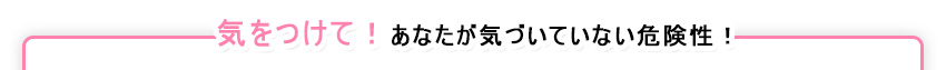 気をつけて、あなたが気づいていない危険性。